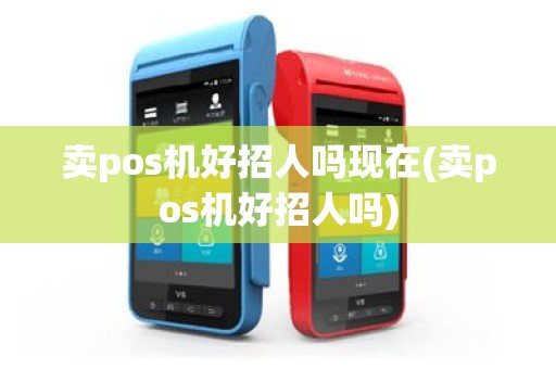 卖pos机好招人吗现在(卖pos机好招人吗)