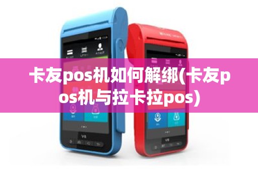 卡友pos机如何解绑(卡友pos机与拉卡拉pos)