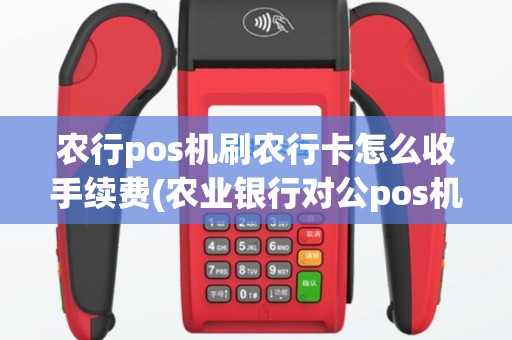 农行pos机刷农行卡怎么收手续费(农业银行对公pos机)