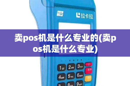 卖pos机是什么专业的(卖pos机是什么专业)