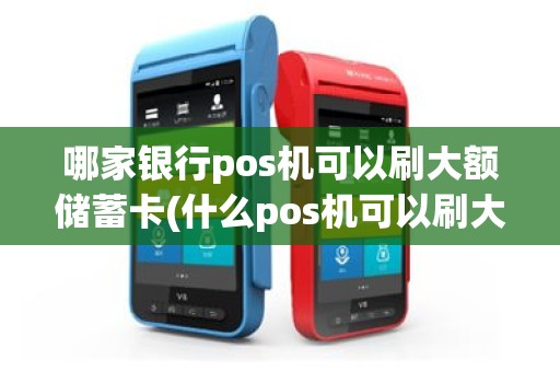 哪家银行pos机可以刷大额储蓄卡(什么pos机可以刷大额)