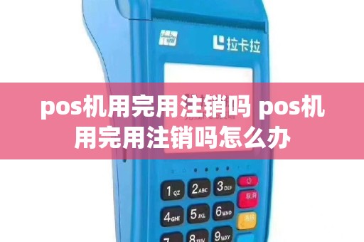 pos机用完用注销吗 pos机用完用注销吗怎么办