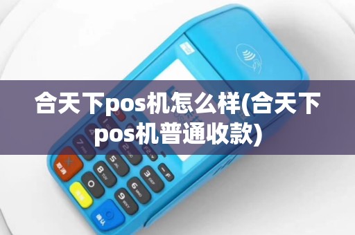 合天下pos机怎么样(合天下pos机普通收款)