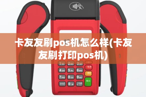 卡友友刷pos机怎么样(卡友友刷打印pos机)