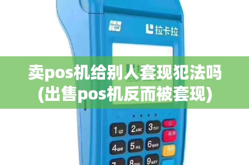 卖pos机给别人套现犯法吗(出售pos机反而被套现)