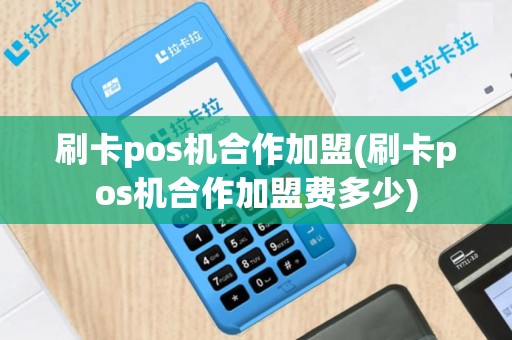 刷卡pos机合作加盟(刷卡pos机合作加盟费多少)