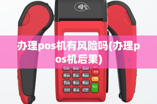 办理pos机有风险吗(办理pos机后果)