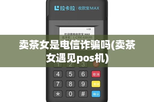 卖茶女是电信诈骗吗(卖茶女遇见pos机)
