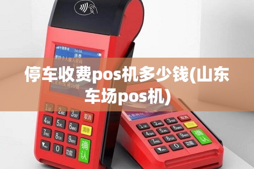 停车收费pos机多少钱(山东车场pos机)