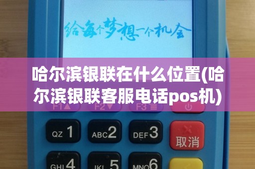 哈尔滨银联在什么位置(哈尔滨银联客服电话pos机)