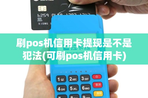 刷pos机信用卡提现是不是犯法(可刷pos机信用卡)