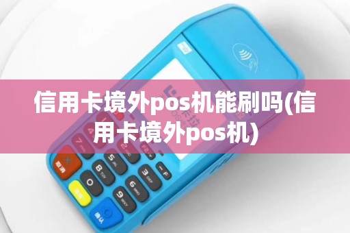 信用卡境外pos机能刷吗(信用卡境外pos机)