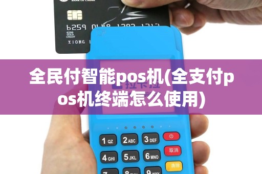 全民付智能pos机(全支付pos机终端怎么使用)