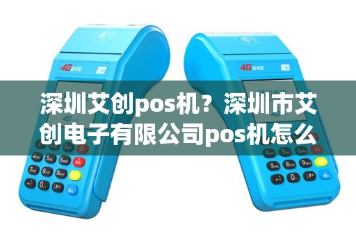 深圳艾创pos机？深圳市艾创电子有限公司pos机怎么样