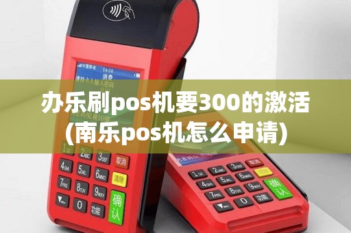 办乐刷pos机要300的激活(南乐pos机怎么申请)
