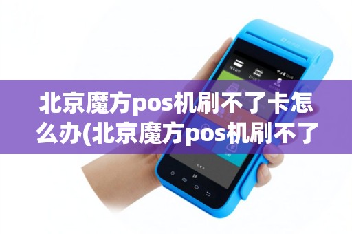 北京魔方pos机刷不了卡怎么办(北京魔方pos机刷不了卡)