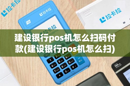 建设银行pos机怎么扫码付款(建设银行pos机怎么扫)