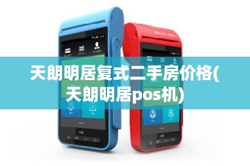 天朗明居复式二手房价格(天朗明居pos机)