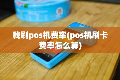 我刷pos机费率(pos机刷卡费率怎么算)
