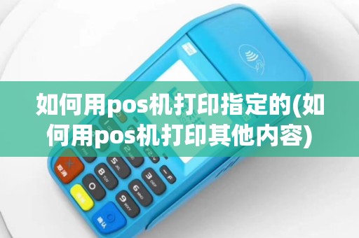 如何用pos机打印指定的(如何用pos机打印其他内容)