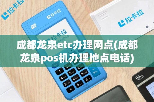 成都龙泉etc办理网点(成都龙泉pos机办理地点电话)
