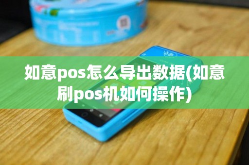如意pos怎么导出数据(如意刷pos机如何操作)