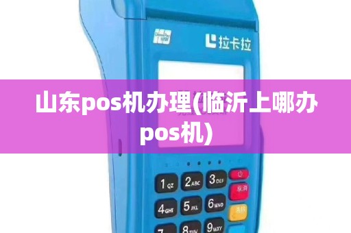 山东pos机办理(临沂上哪办pos机)