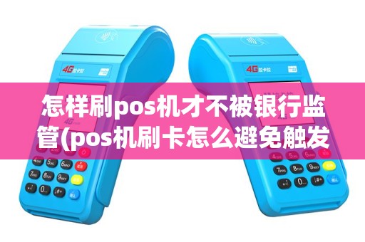 怎样刷pos机才不被银行监管(pos机刷卡怎么避免触发支付)