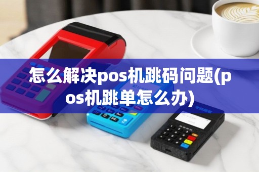 怎么解决pos机跳码问题(pos机跳单怎么办)