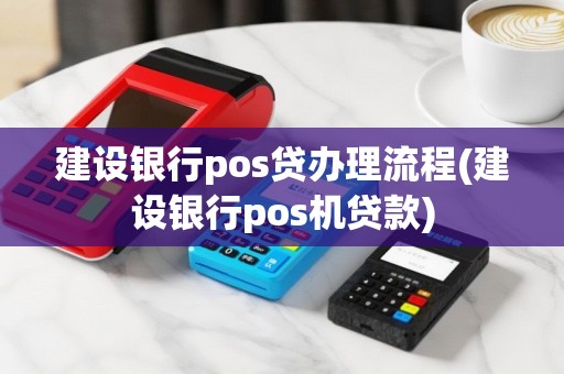 建设银行pos贷办理流程(建设银行pos机贷款)