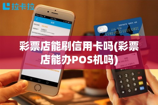彩票店能刷信用卡吗(彩票店能办POS机吗)