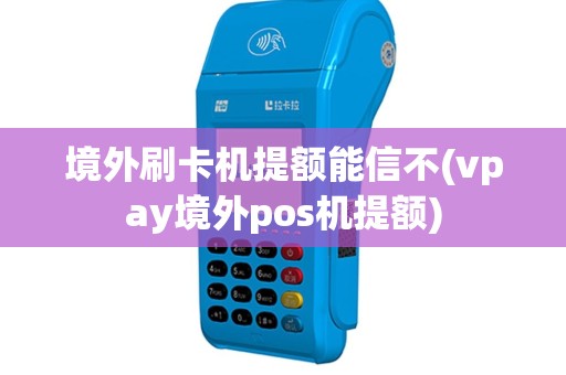 境外刷卡机提额能信不(vpay境外pos机提额)