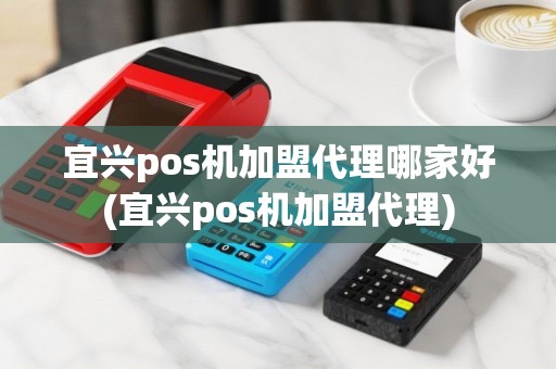 宜兴pos机加盟代理哪家好(宜兴pos机加盟代理)