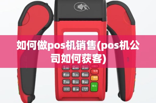 如何做pos机销售(pos机公司如何获客)