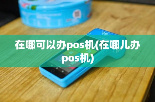 在哪可以办pos机(在哪儿办pos机)