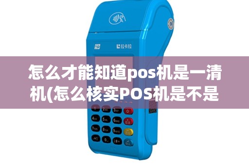 怎么才能知道pos机是一清机(怎么核实POS机是不是一清机)