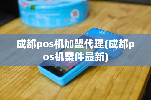 成都pos机加盟代理(成都pos机案件最新)