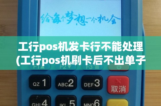 工行pos机发卡行不能处理(工行pos机刷卡后不出单子)