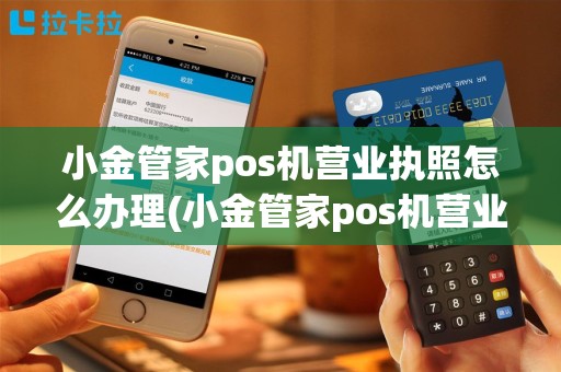 小金管家pos机营业执照怎么办理(小金管家pos机营业执照)