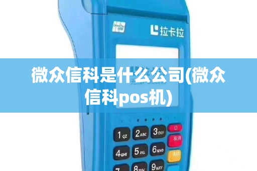 微众信科是什么公司(微众信科pos机)