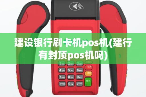 建设银行刷卡机pos机(建行有封顶pos机吗)