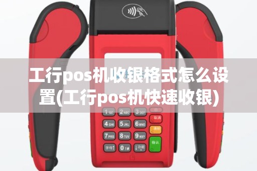 工行pos机收银格式怎么设置(工行pos机快速收银)
