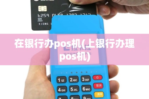 在银行办pos机(上银行办理pos机)