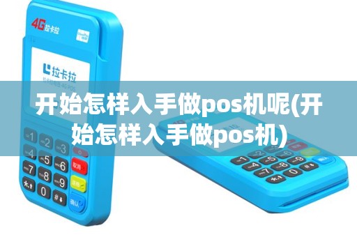开始怎样入手做pos机呢(开始怎样入手做pos机)