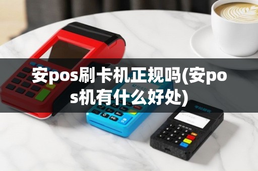 安pos刷卡机正规吗(安pos机有什么好处)