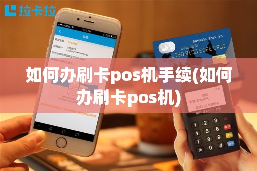 如何办刷卡pos机手续(如何办刷卡pos机)