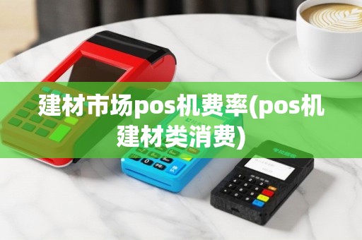 建材市场pos机费率(pos机建材类消费)