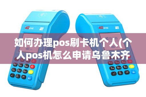 如何办理pos刷卡机个人(个人pos机怎么申请乌鲁木齐)