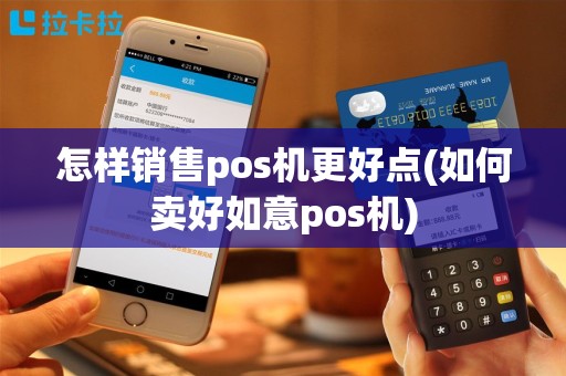 怎样销售pos机更好点(如何卖好如意pos机)