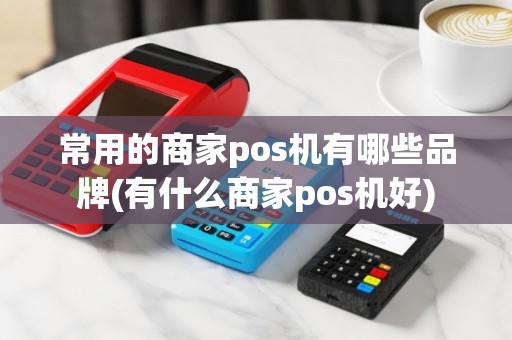常用的商家pos机有哪些品牌(有什么商家pos机好)